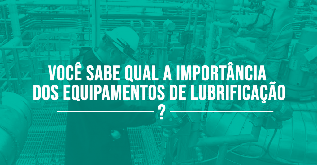 VOCÊ SABE QUAL A IMPORTÂNCIA DOS EQUIPAMENTOS DE LUBRIFICAÇÃO?